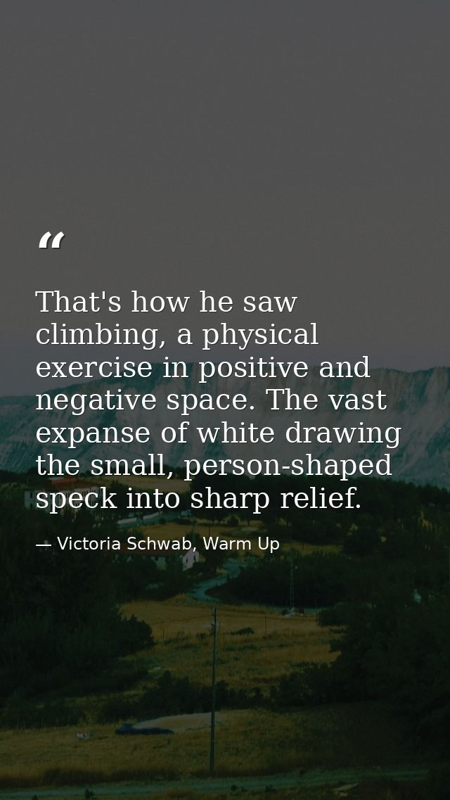 That's how he saw climbing, a physical exercise in positive and negative space. The vast expanse of white drawing the sm — Victoria Schwab, Warm Up