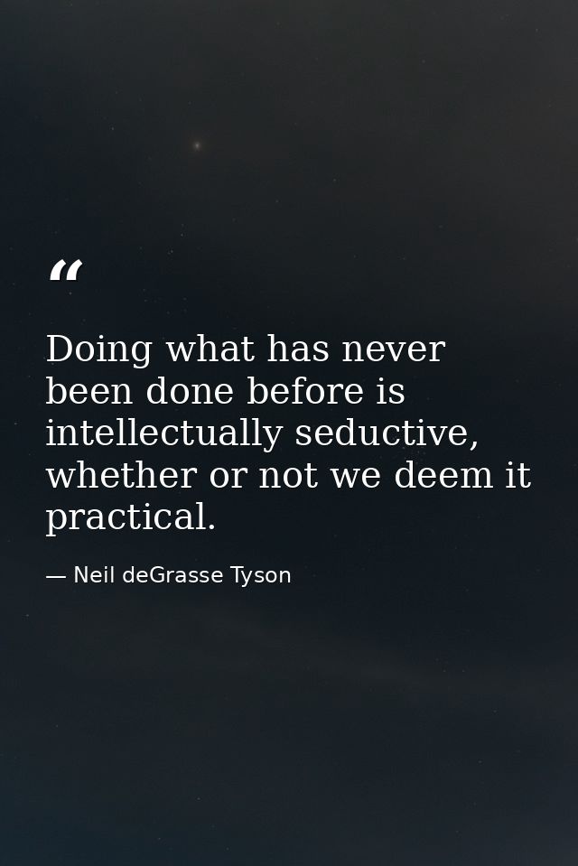 Doing what has never been done before is intellectually seductive, whether or not we deem it practical. — Neil deGrasse Tyson