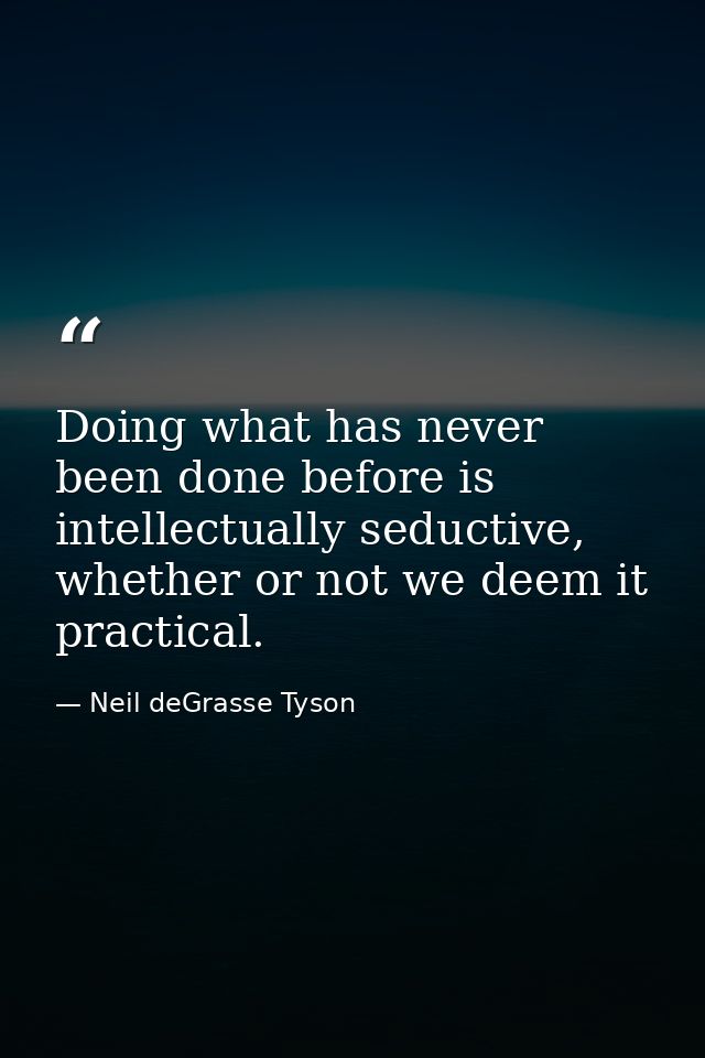 Doing what has never been done before is intellectually seductive, whether or not we deem it practical. — Neil deGrasse Tyson