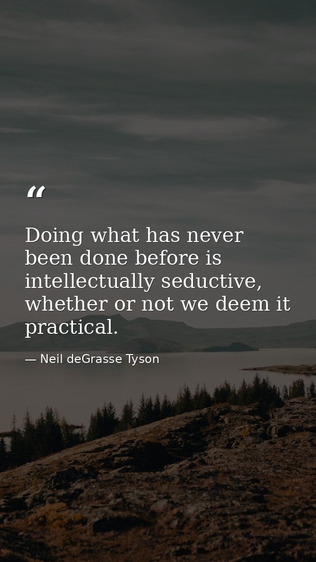 Doing what has never been done before is intellectually seductive, whether or not we deem it practical. — Neil deGrasse Tyson