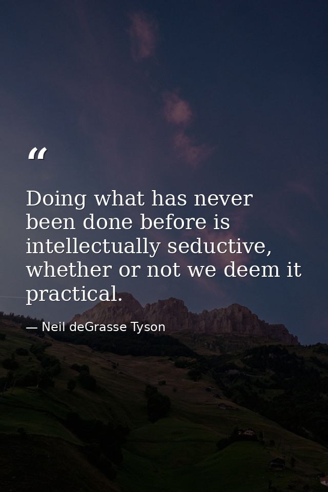 Doing what has never been done before is intellectually seductive, whether or not we deem it practical. — Neil deGrasse Tyson