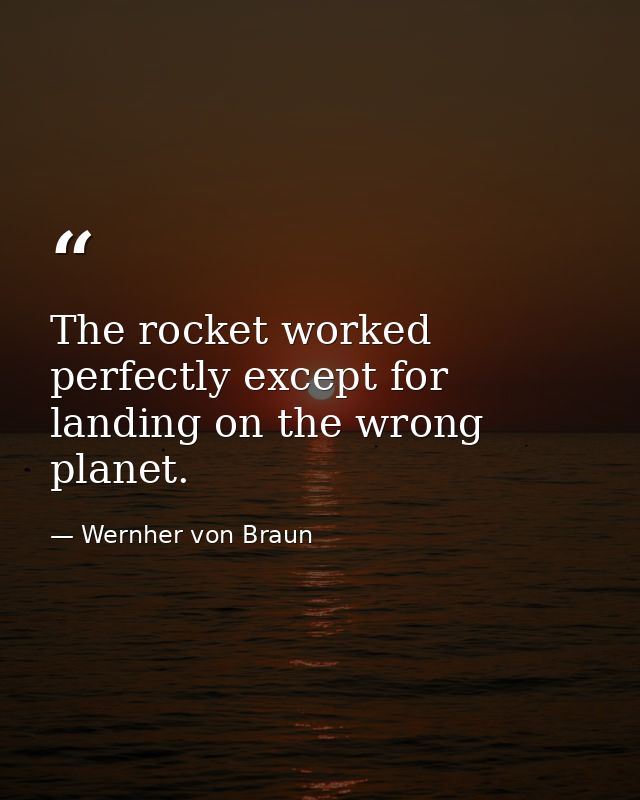 The rocket worked perfectly except for landing on the wrong planet. — Wernher von Braun