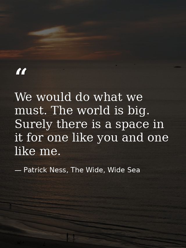 We would do what we must. The world is big. Surely there is a space in it for one like you and one like me. — Patrick Ness, The Wide, Wide Sea