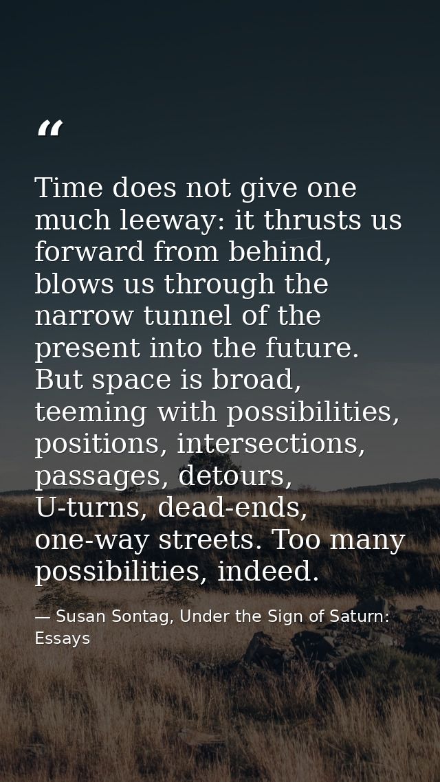 Time does not give one much leeway: it thrusts us forward from behind, blows us through the narrow tunnel of the present — Susan Sontag, Under the Sign of Saturn: Essays