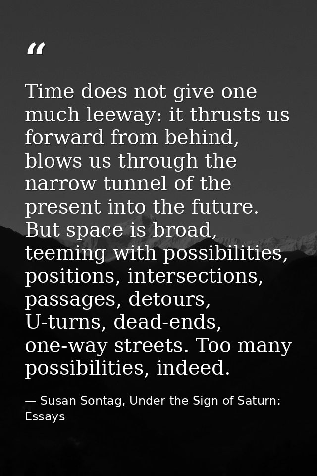 Time does not give one much leeway: it thrusts us forward from behind, blows us through the narrow tunnel of the present — Susan Sontag, Under the Sign of Saturn: Essays