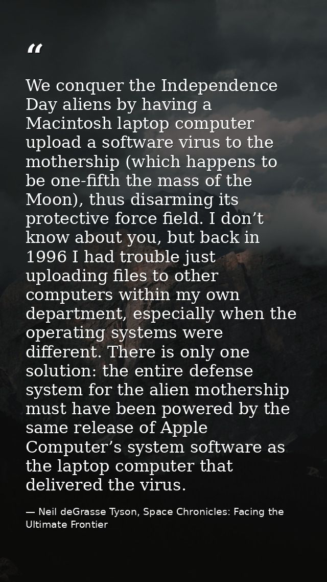 We conquer the Independence Day aliens by having a Macintosh laptop computer upload a software virus to the mothership ( — Neil deGrasse Tyson, Space Chronicles: Facing the Ultimate Frontier