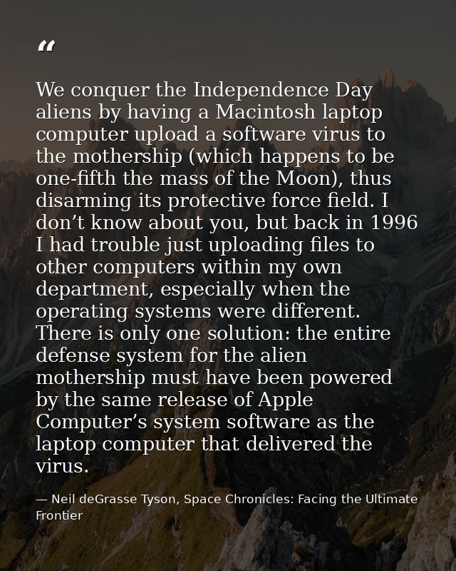 We conquer the Independence Day aliens by having a Macintosh laptop computer upload a software virus to the mothership ( — Neil deGrasse Tyson, Space Chronicles: Facing the Ultimate Frontier