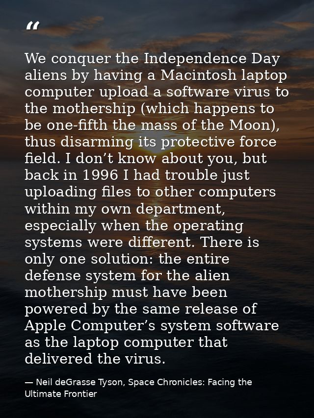 We conquer the Independence Day aliens by having a Macintosh laptop computer upload a software virus to the mothership ( — Neil deGrasse Tyson, Space Chronicles: Facing the Ultimate Frontier