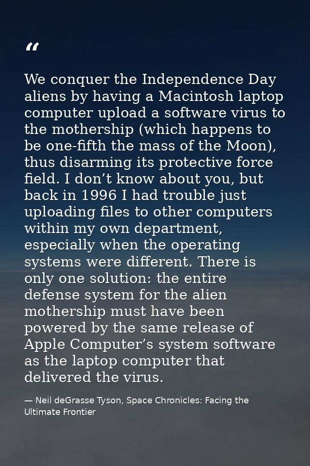 We conquer the Independence Day aliens by having a Macintosh laptop computer upload a software virus to the mothership ( — Neil deGrasse Tyson, Space Chronicles: Facing the Ultimate Frontier