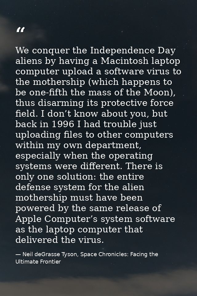 We conquer the Independence Day aliens by having a Macintosh laptop computer upload a software virus to the mothership ( — Neil deGrasse Tyson, Space Chronicles: Facing the Ultimate Frontier