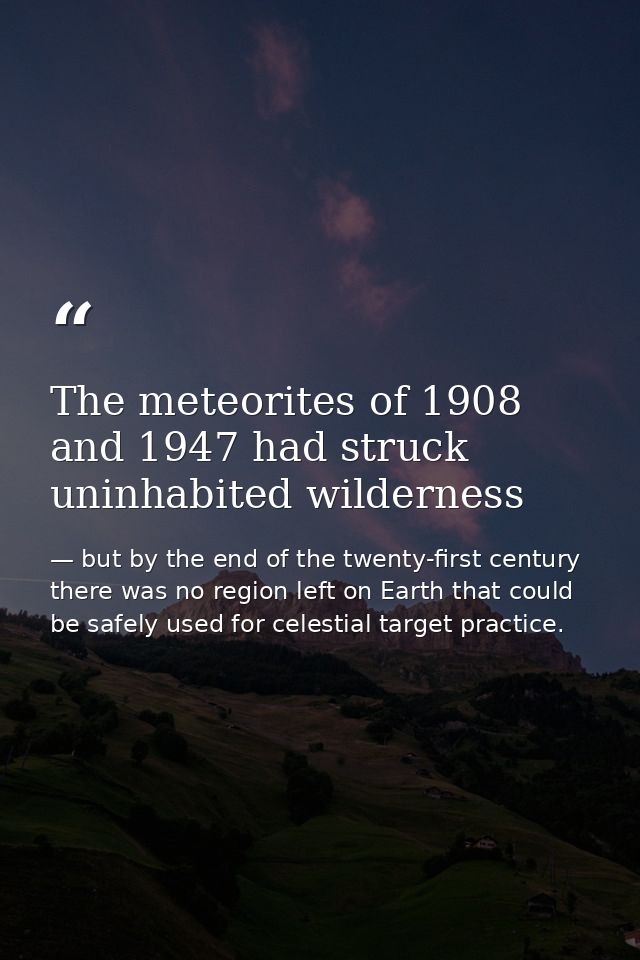 The meteorites of 1908 and 1947 had struck uninhabited wilderness — but by the end of the twenty-first century there was no region left on Earth that could be safely used for celestial target practice.