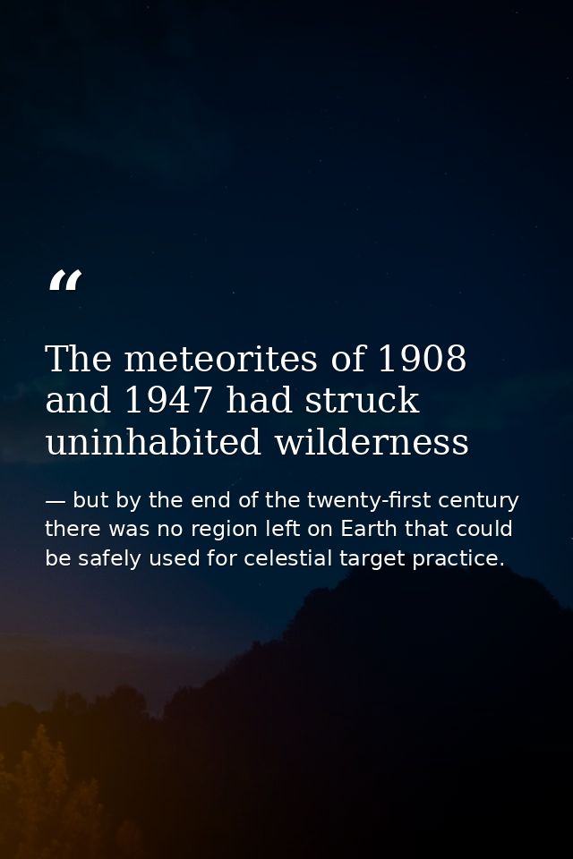 The meteorites of 1908 and 1947 had struck uninhabited wilderness — but by the end of the twenty-first century there was no region left on Earth that could be safely used for celestial target practice.