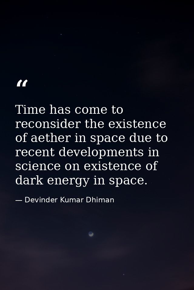 Time has come to reconsider the existence of aether in space due to recent developments in science on existence of dark  — Devinder Kumar Dhiman