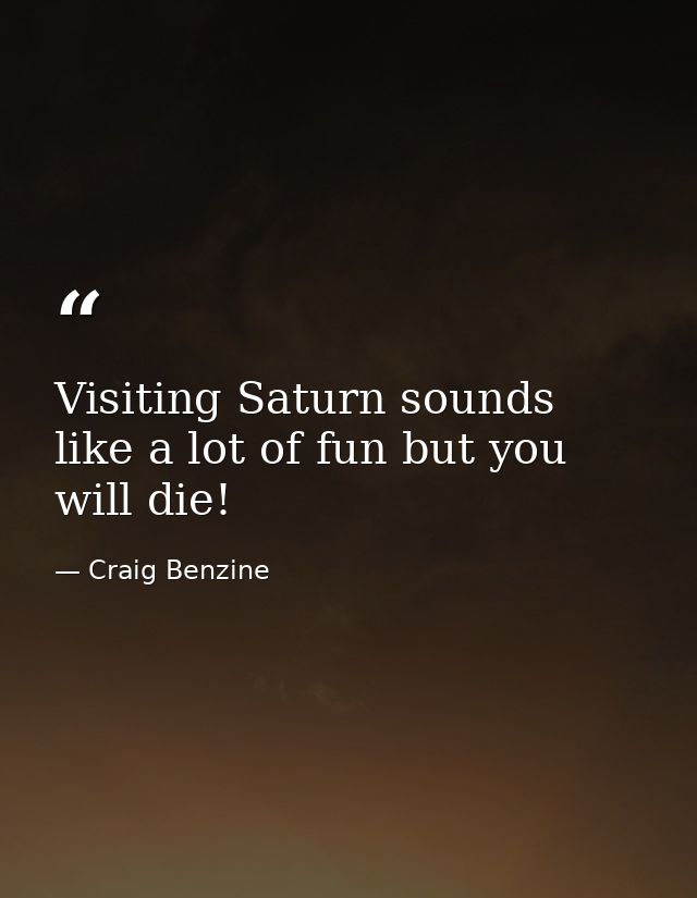 Visiting Saturn sounds like a lot of fun but you will die! — Craig Benzine
