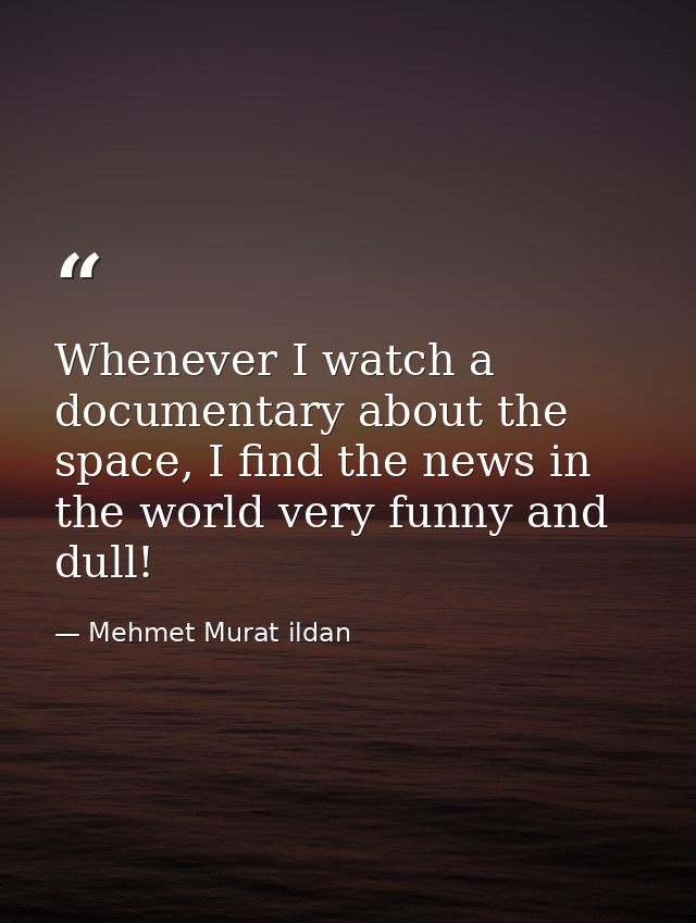 Whenever I watch a documentary about the space, I find the news in the world very funny and dull! — Mehmet Murat ildan