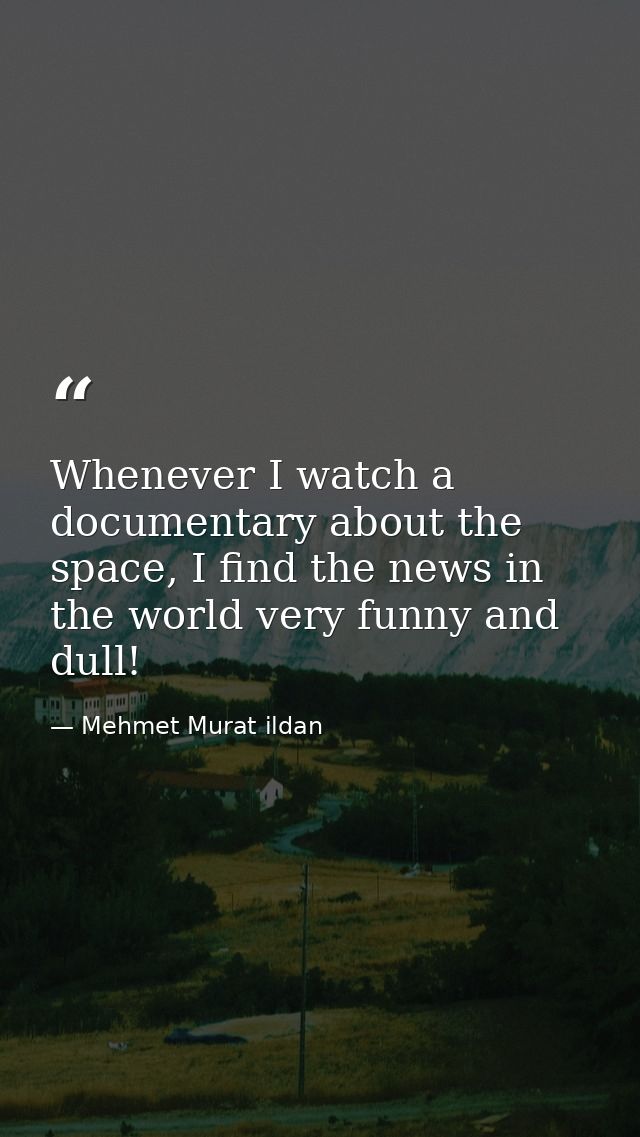 Whenever I watch a documentary about the space, I find the news in the world very funny and dull! — Mehmet Murat ildan