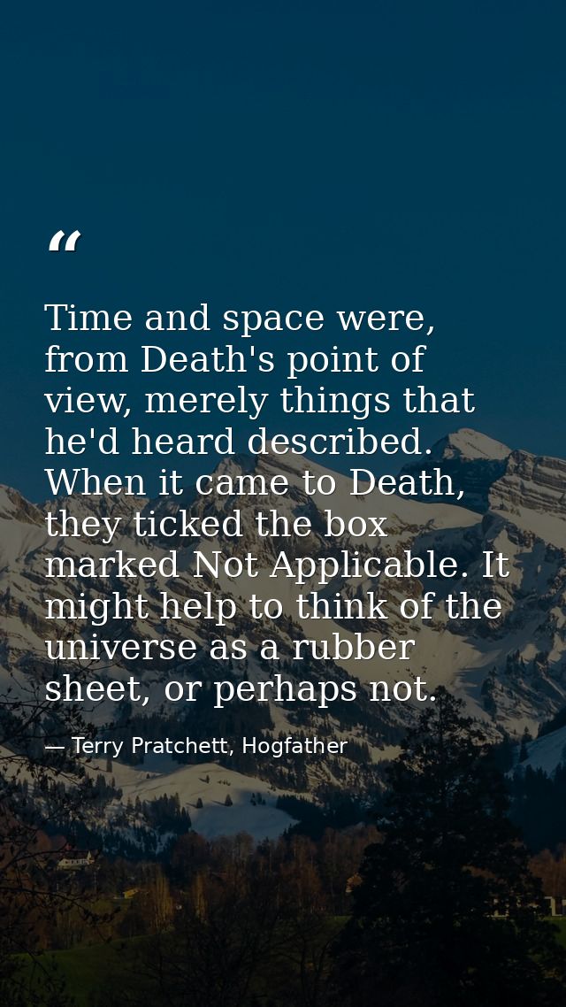 Time and space were, from Death's point of view, merely things that he'd heard described. When it came to Death, they ti — Terry Pratchett, Hogfather