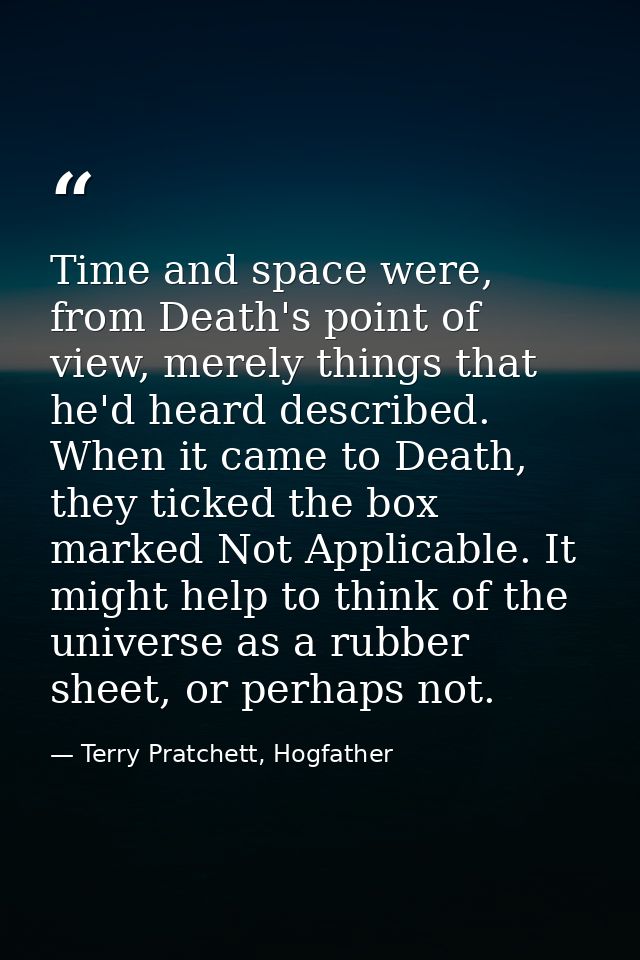 Time and space were, from Death's point of view, merely things that he'd heard described. When it came to Death, they ti — Terry Pratchett, Hogfather