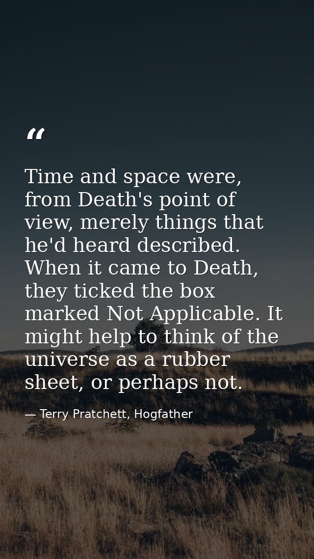 Time and space were, from Death's point of view, merely things that he'd heard described. When it came to Death, they ti — Terry Pratchett, Hogfather