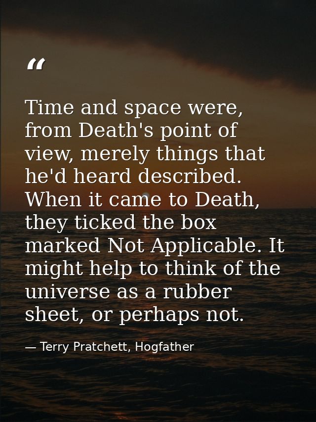Time and space were, from Death's point of view, merely things that he'd heard described. When it came to Death, they ti — Terry Pratchett, Hogfather