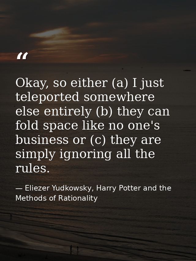 Okay, so either (a) I just teleported somewhere else entirely (b) they can fold space like no one's business or (c) they — Eliezer Yudkowsky, Harry Potter and the Methods of Rationality