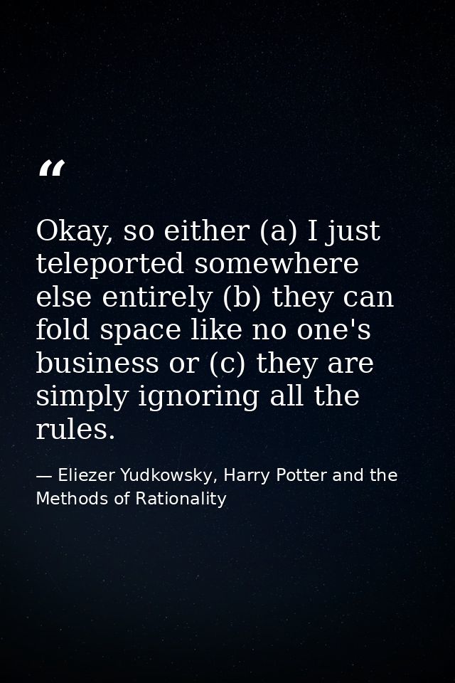 Okay, so either (a) I just teleported somewhere else entirely (b) they can fold space like no one's business or (c) they — Eliezer Yudkowsky, Harry Potter and the Methods of Rationality