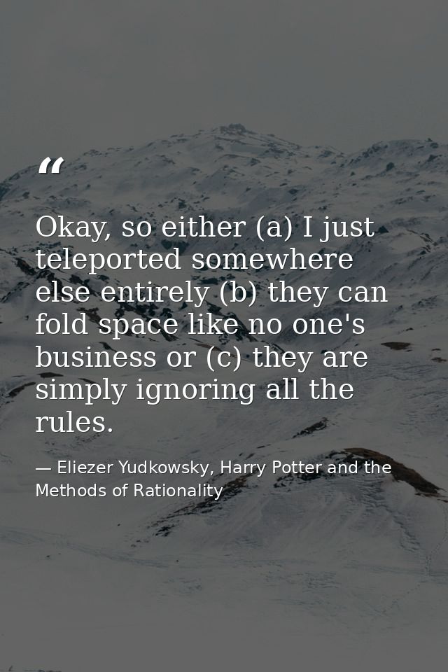 Okay, so either (a) I just teleported somewhere else entirely (b) they can fold space like no one's business or (c) they — Eliezer Yudkowsky, Harry Potter and the Methods of Rationality