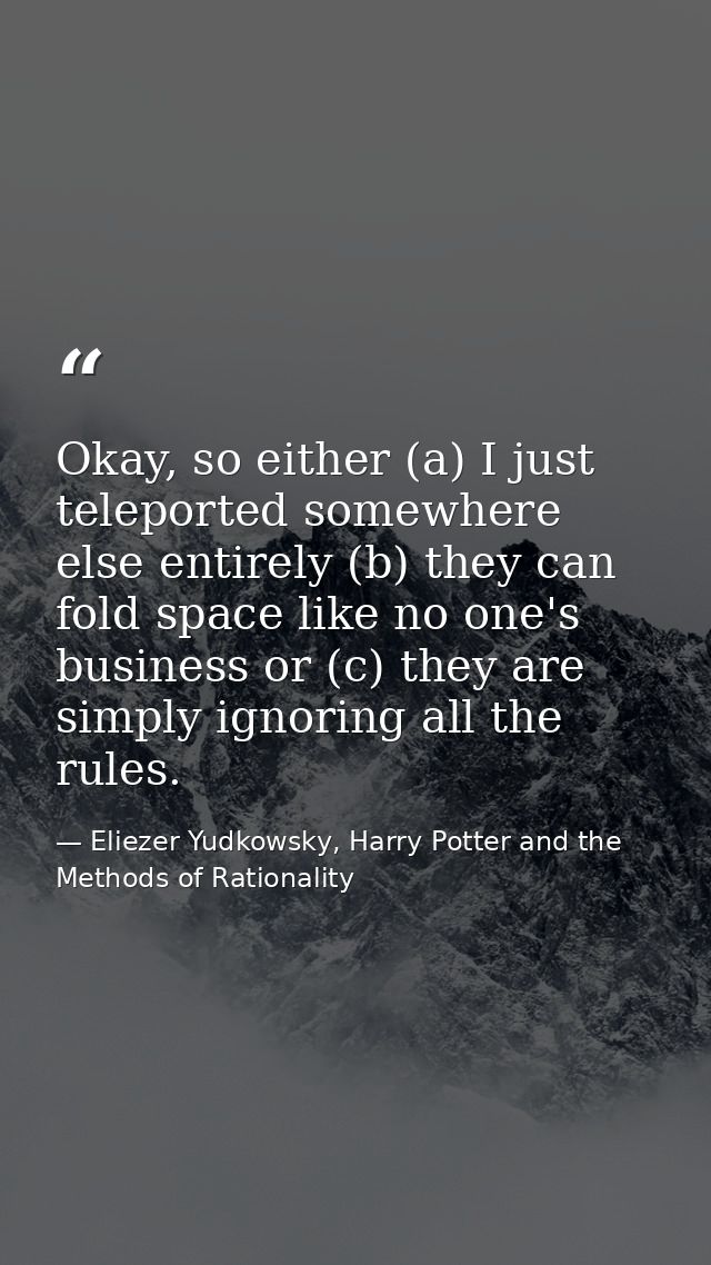 Okay, so either (a) I just teleported somewhere else entirely (b) they can fold space like no one's business or (c) they — Eliezer Yudkowsky, Harry Potter and the Methods of Rationality