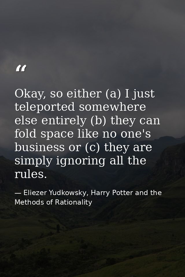 Okay, so either (a) I just teleported somewhere else entirely (b) they can fold space like no one's business or (c) they — Eliezer Yudkowsky, Harry Potter and the Methods of Rationality