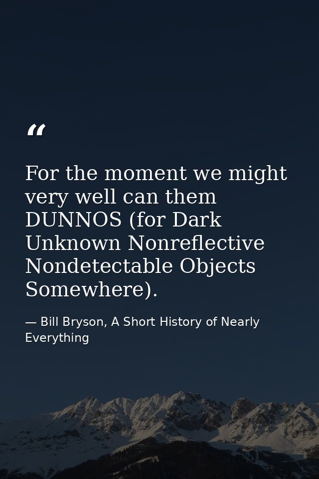 For the moment we might very well can them DUNNOS (for Dark Unknown Nonreflective Nondetectable Objects Somewhere). — Bill Bryson, A Short History of Nearly Everything