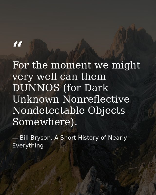 For the moment we might very well can them DUNNOS (for Dark Unknown Nonreflective Nondetectable Objects Somewhere). — Bill Bryson, A Short History of Nearly Everything