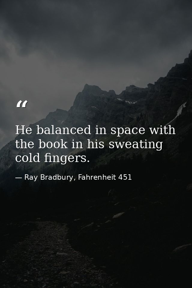 He balanced in space with the book in his sweating cold fingers. — Ray Bradbury, Fahrenheit 451