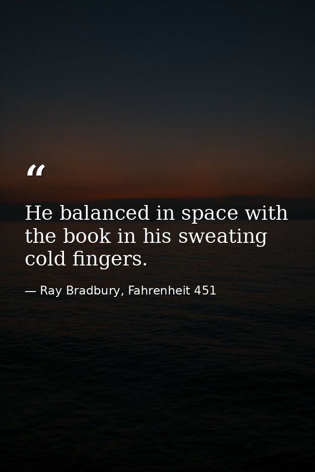He balanced in space with the book in his sweating cold fingers. — Ray Bradbury, Fahrenheit 451