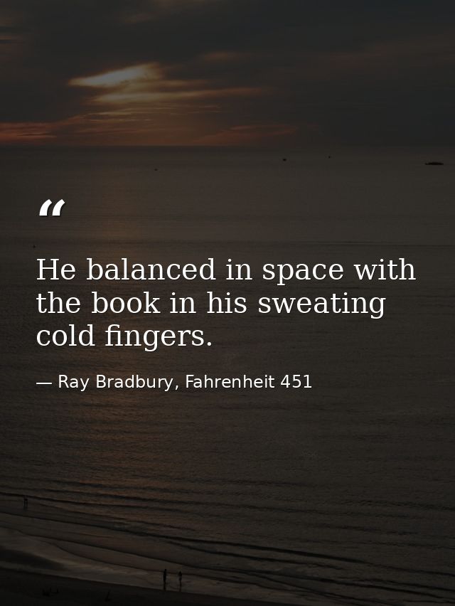 He balanced in space with the book in his sweating cold fingers. — Ray Bradbury, Fahrenheit 451