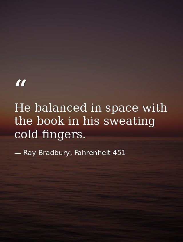 He balanced in space with the book in his sweating cold fingers. — Ray Bradbury, Fahrenheit 451