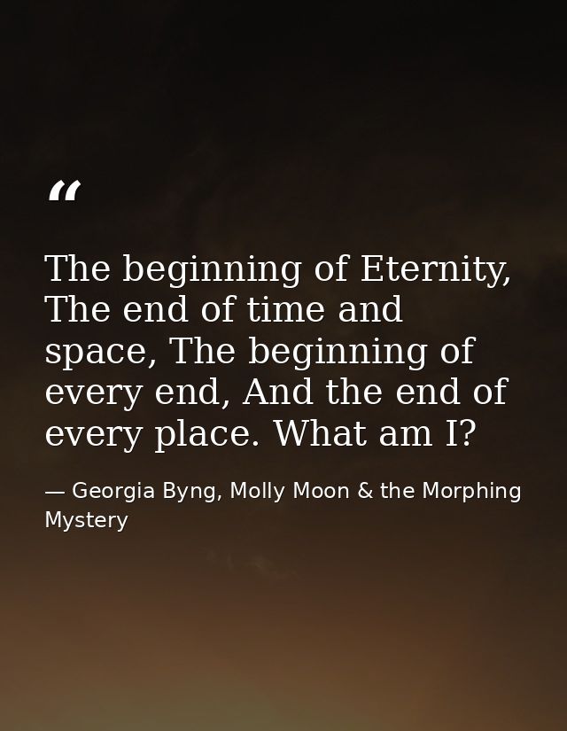 The beginning of Eternity, The end of time and space, The beginning of every end, And the end of every place. What am I? — Georgia Byng, Molly Moon & the Morphing Mystery