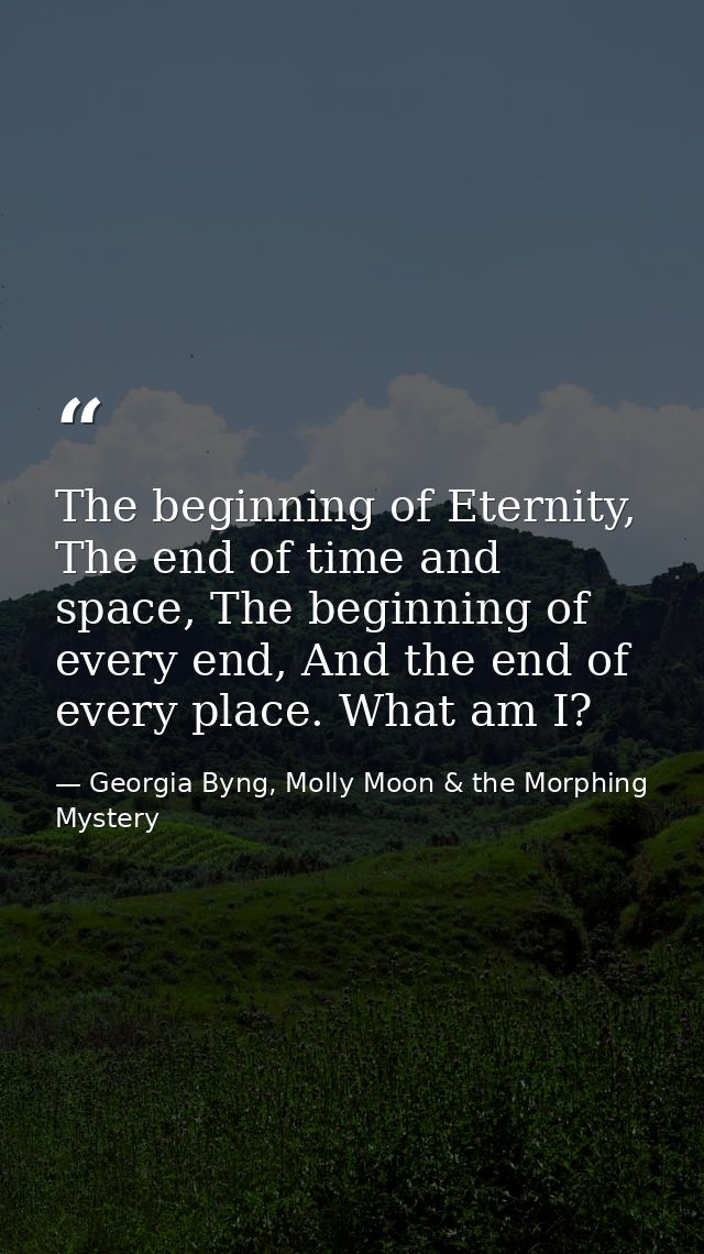 The beginning of Eternity, The end of time and space, The beginning of every end, And the end of every place. What am I? — Georgia Byng, Molly Moon & the Morphing Mystery