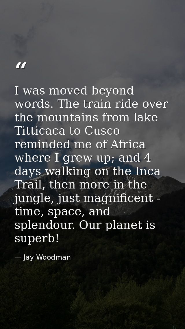 I was moved beyond words. The train ride over the mountains from lake Titticaca to Cusco reminded me of Africa where I g — Jay Woodman