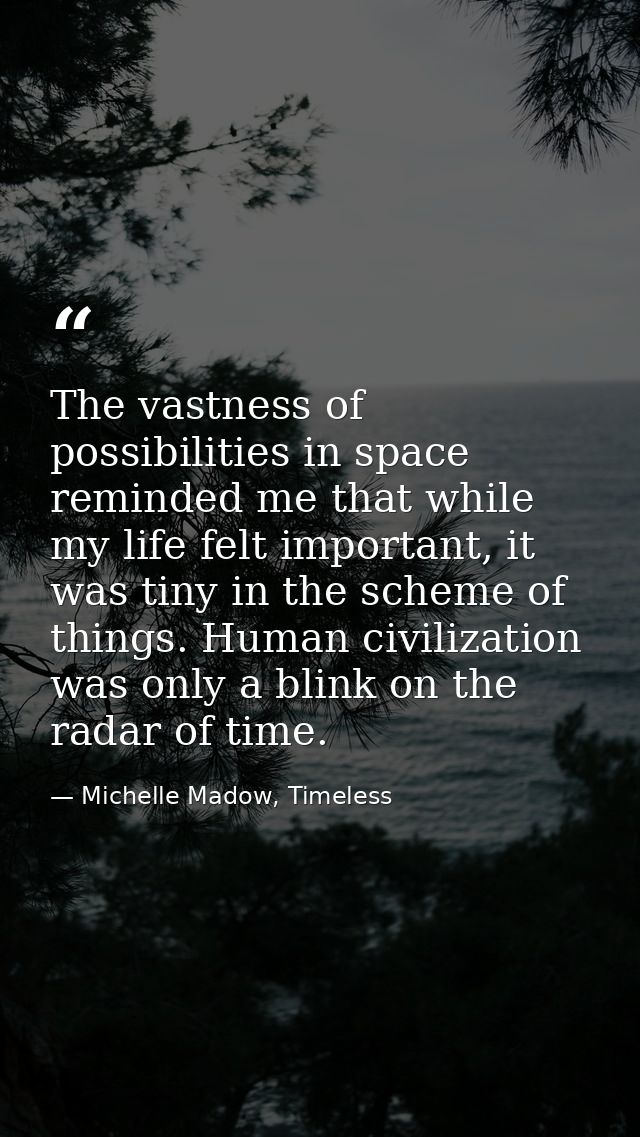 The vastness of possibilities in space reminded me that while my life felt important, it was tiny in the scheme of thing — Michelle Madow, Timeless