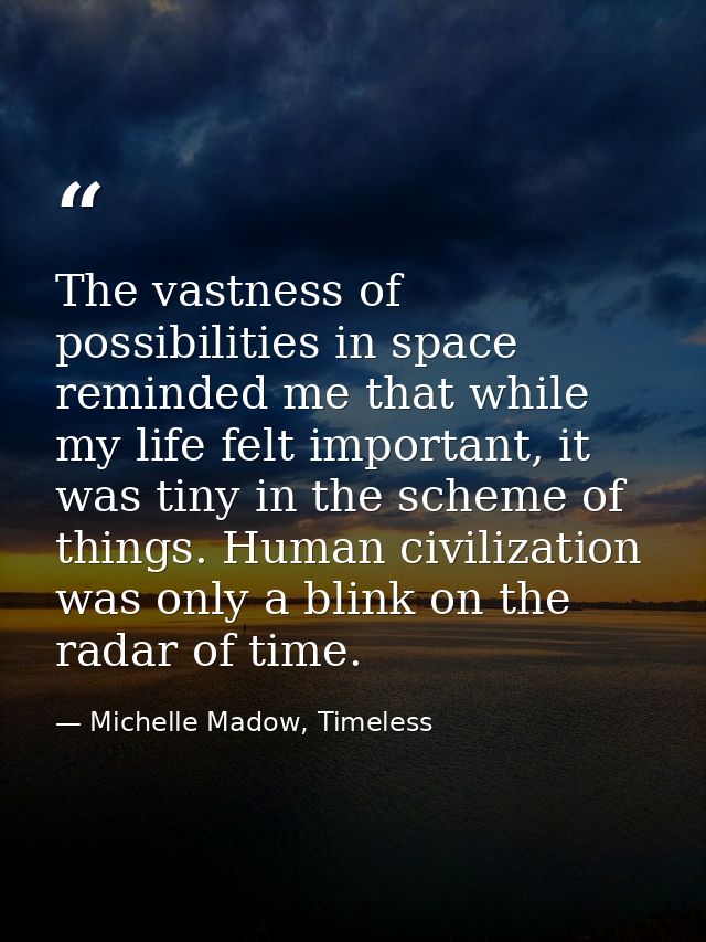 The vastness of possibilities in space reminded me that while my life felt important, it was tiny in the scheme of thing — Michelle Madow, Timeless