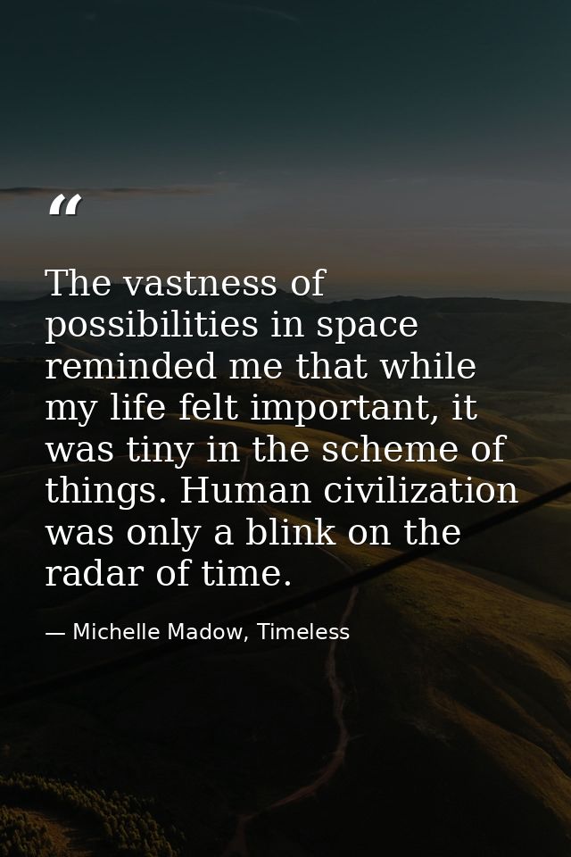 The vastness of possibilities in space reminded me that while my life felt important, it was tiny in the scheme of thing — Michelle Madow, Timeless