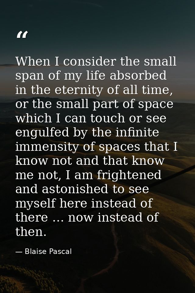 When I consider the small span of my life absorbed in the eternity of all time, or the small part of space which I can t — Blaise Pascal