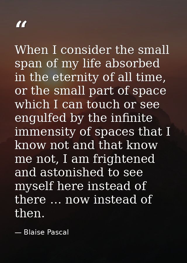 When I consider the small span of my life absorbed in the eternity of all time, or the small part of space which I can t — Blaise Pascal