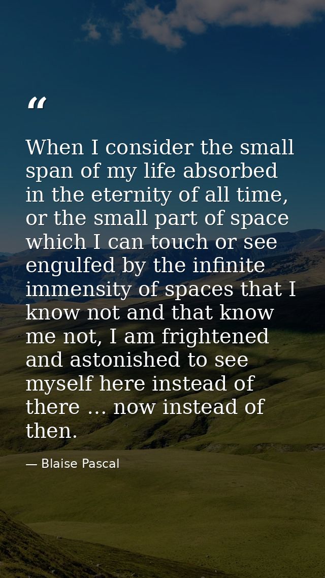 When I consider the small span of my life absorbed in the eternity of all time, or the small part of space which I can t — Blaise Pascal