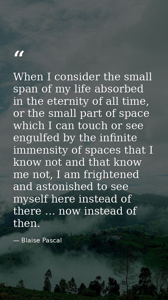 When I consider the small span of my life absorbed in the eternity of all time, or the small part of space which I can t — Blaise Pascal