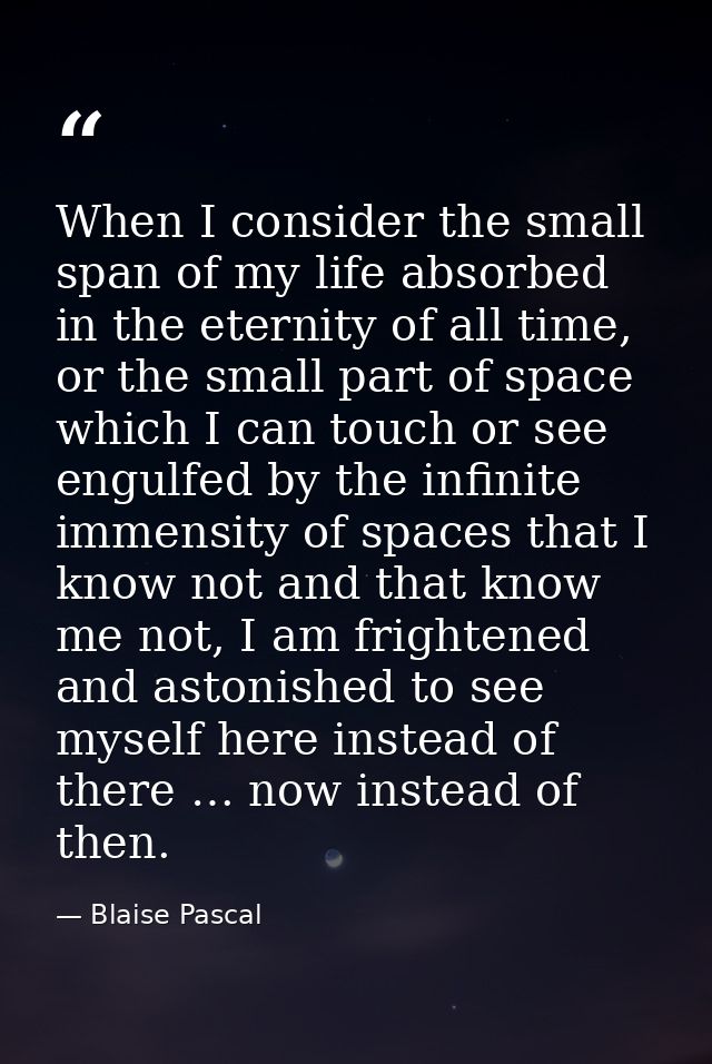 When I consider the small span of my life absorbed in the eternity of all time, or the small part of space which I can t — Blaise Pascal