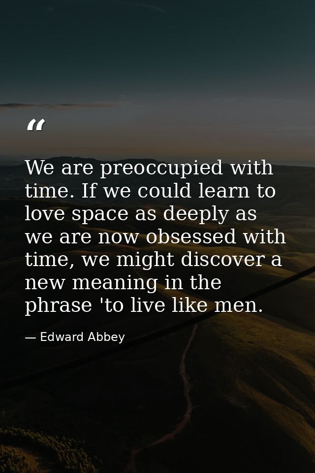 We are preoccupied with time. If we could learn to love space as deeply as we are now obsessed with time, we might disco — Edward Abbey