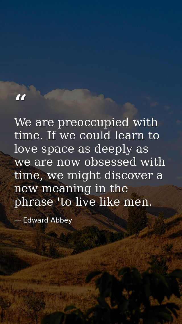 We are preoccupied with time. If we could learn to love space as deeply as we are now obsessed with time, we might disco — Edward Abbey