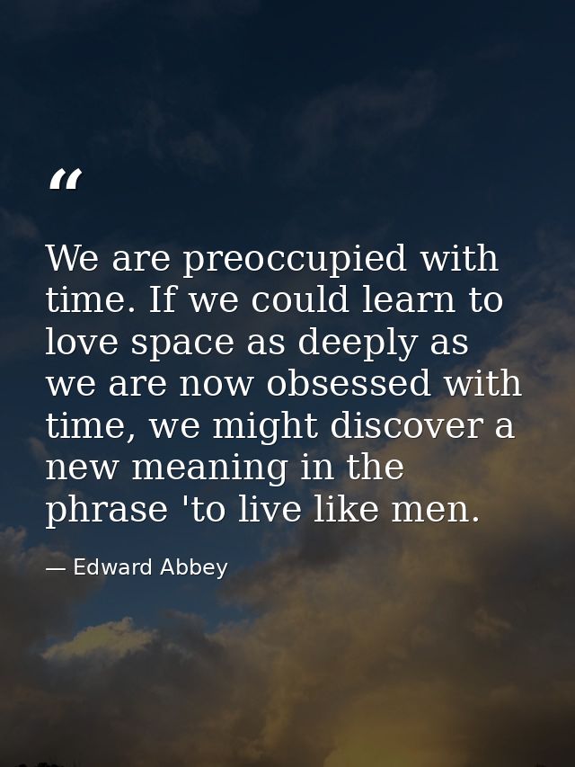 We are preoccupied with time. If we could learn to love space as deeply as we are now obsessed with time, we might disco — Edward Abbey