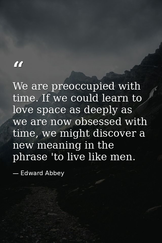 We are preoccupied with time. If we could learn to love space as deeply as we are now obsessed with time, we might disco — Edward Abbey